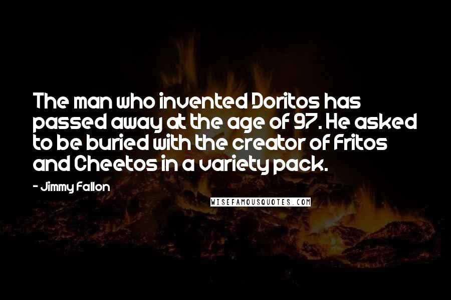 Jimmy Fallon Quotes: The man who invented Doritos has passed away at the age of 97. He asked to be buried with the creator of Fritos and Cheetos in a variety pack.