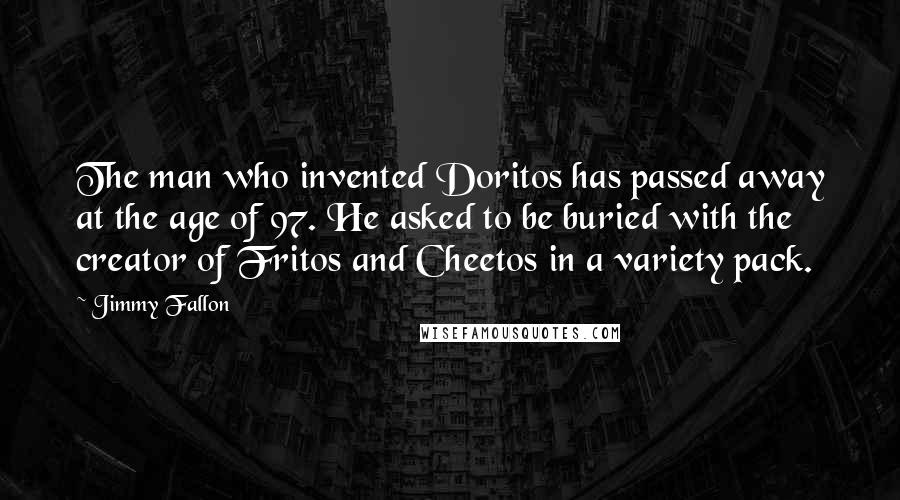 Jimmy Fallon Quotes: The man who invented Doritos has passed away at the age of 97. He asked to be buried with the creator of Fritos and Cheetos in a variety pack.