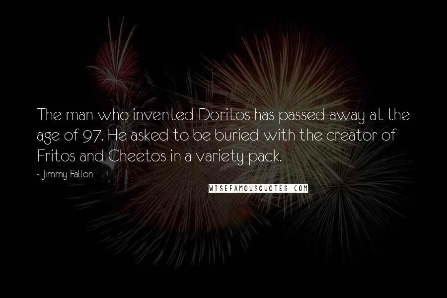 Jimmy Fallon Quotes: The man who invented Doritos has passed away at the age of 97. He asked to be buried with the creator of Fritos and Cheetos in a variety pack.