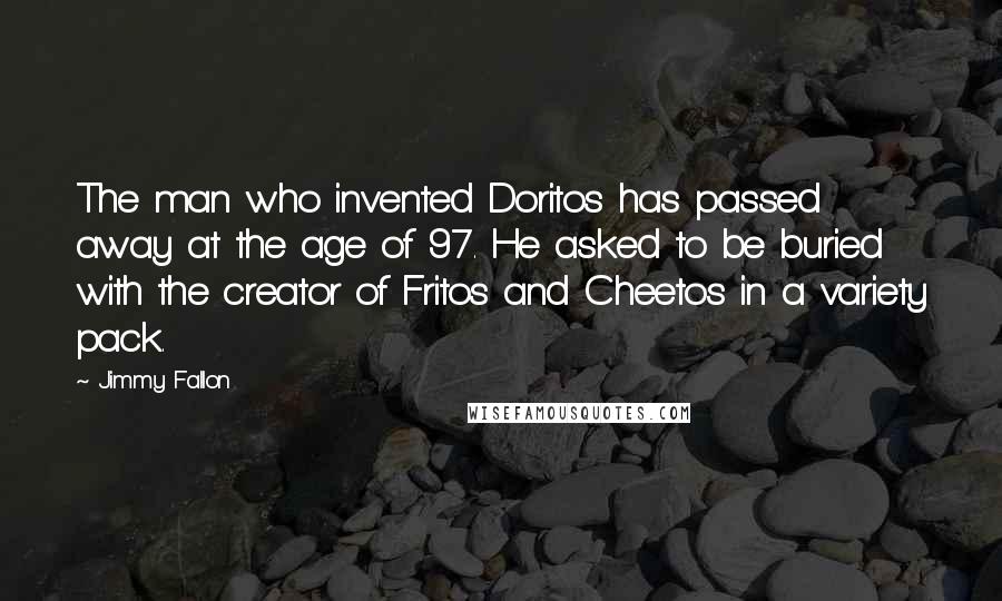 Jimmy Fallon Quotes: The man who invented Doritos has passed away at the age of 97. He asked to be buried with the creator of Fritos and Cheetos in a variety pack.