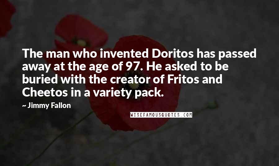 Jimmy Fallon Quotes: The man who invented Doritos has passed away at the age of 97. He asked to be buried with the creator of Fritos and Cheetos in a variety pack.