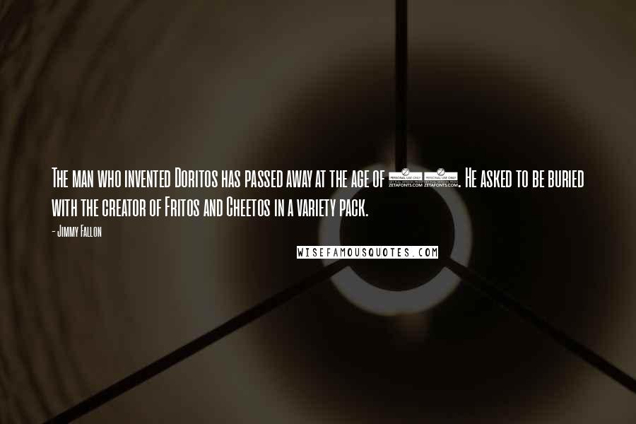 Jimmy Fallon Quotes: The man who invented Doritos has passed away at the age of 97. He asked to be buried with the creator of Fritos and Cheetos in a variety pack.