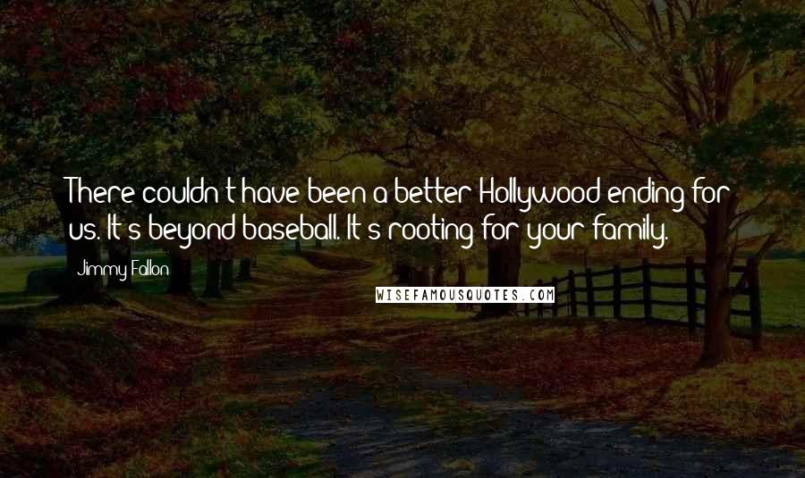 Jimmy Fallon Quotes: There couldn't have been a better Hollywood ending for us. It's beyond baseball. It's rooting for your family.