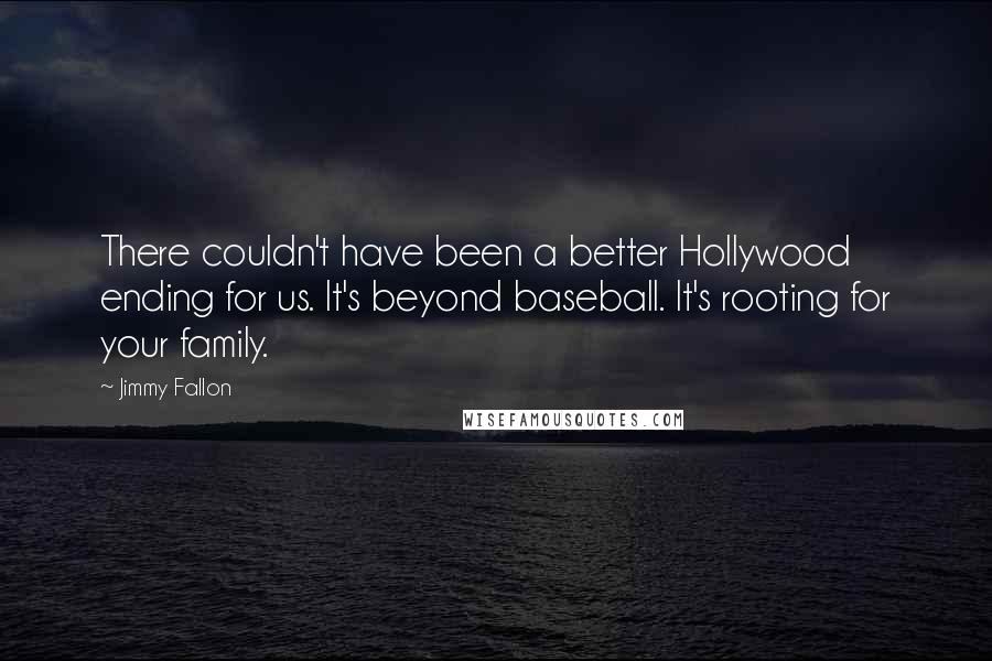 Jimmy Fallon Quotes: There couldn't have been a better Hollywood ending for us. It's beyond baseball. It's rooting for your family.