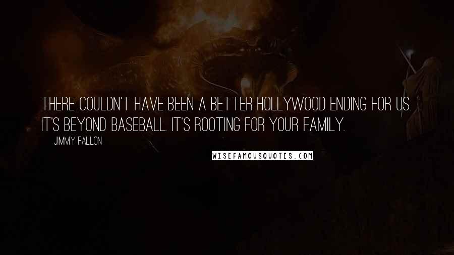 Jimmy Fallon Quotes: There couldn't have been a better Hollywood ending for us. It's beyond baseball. It's rooting for your family.
