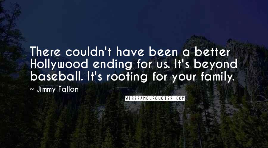 Jimmy Fallon Quotes: There couldn't have been a better Hollywood ending for us. It's beyond baseball. It's rooting for your family.