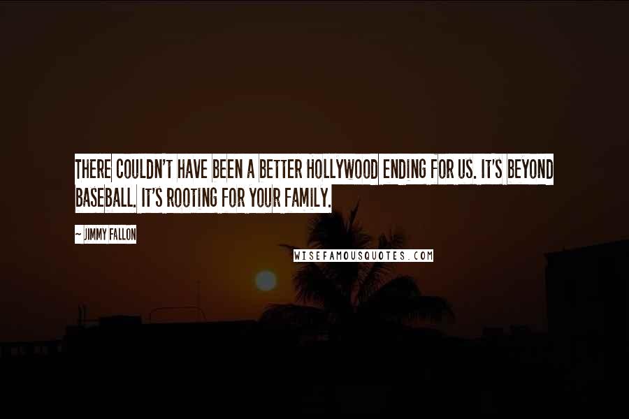 Jimmy Fallon Quotes: There couldn't have been a better Hollywood ending for us. It's beyond baseball. It's rooting for your family.