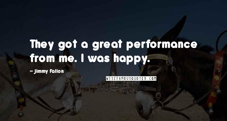 Jimmy Fallon Quotes: They got a great performance from me. I was happy.