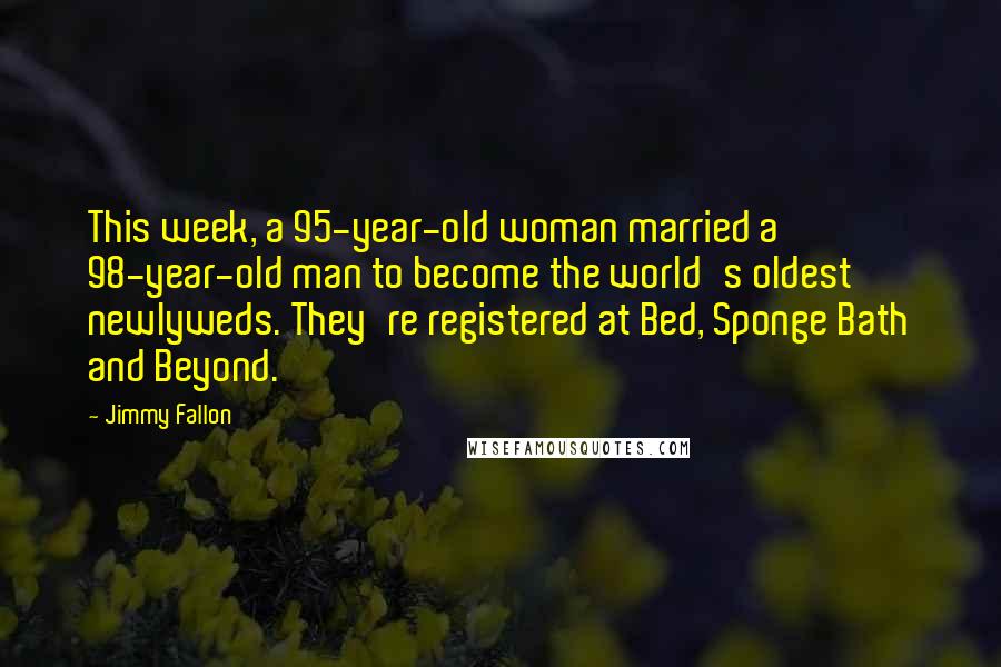 Jimmy Fallon Quotes: This week, a 95-year-old woman married a 98-year-old man to become the world's oldest newlyweds. They're registered at Bed, Sponge Bath and Beyond.