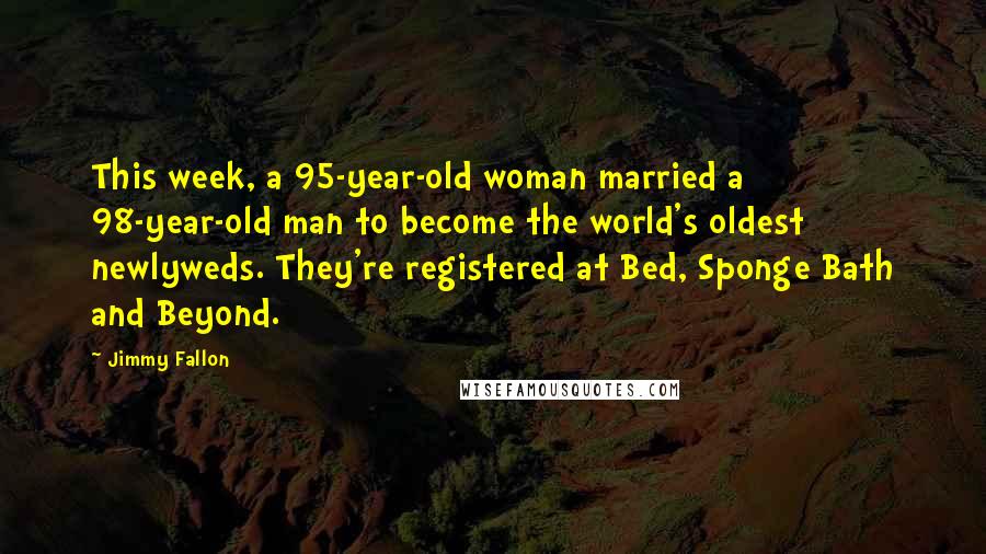 Jimmy Fallon Quotes: This week, a 95-year-old woman married a 98-year-old man to become the world's oldest newlyweds. They're registered at Bed, Sponge Bath and Beyond.