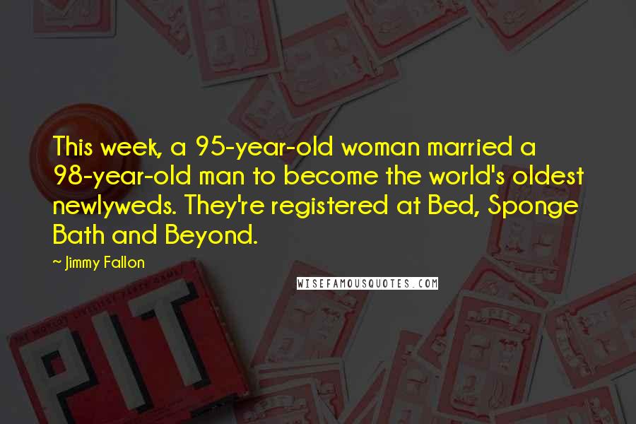 Jimmy Fallon Quotes: This week, a 95-year-old woman married a 98-year-old man to become the world's oldest newlyweds. They're registered at Bed, Sponge Bath and Beyond.