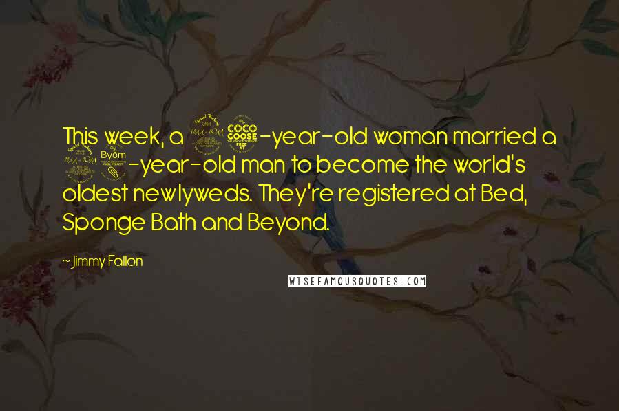 Jimmy Fallon Quotes: This week, a 95-year-old woman married a 98-year-old man to become the world's oldest newlyweds. They're registered at Bed, Sponge Bath and Beyond.