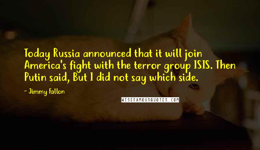 Jimmy Fallon Quotes: Today Russia announced that it will join America's fight with the terror group ISIS. Then Putin said, But I did not say which side.