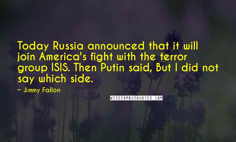 Jimmy Fallon Quotes: Today Russia announced that it will join America's fight with the terror group ISIS. Then Putin said, But I did not say which side.