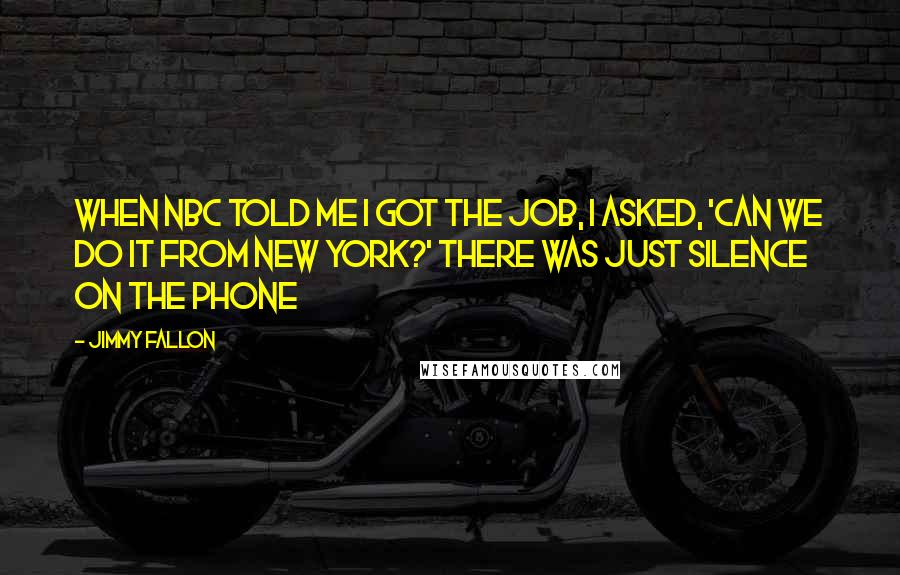 Jimmy Fallon Quotes: When NBC told me I got the job, I asked, 'Can we do it from New York?' There was just silence on the phone