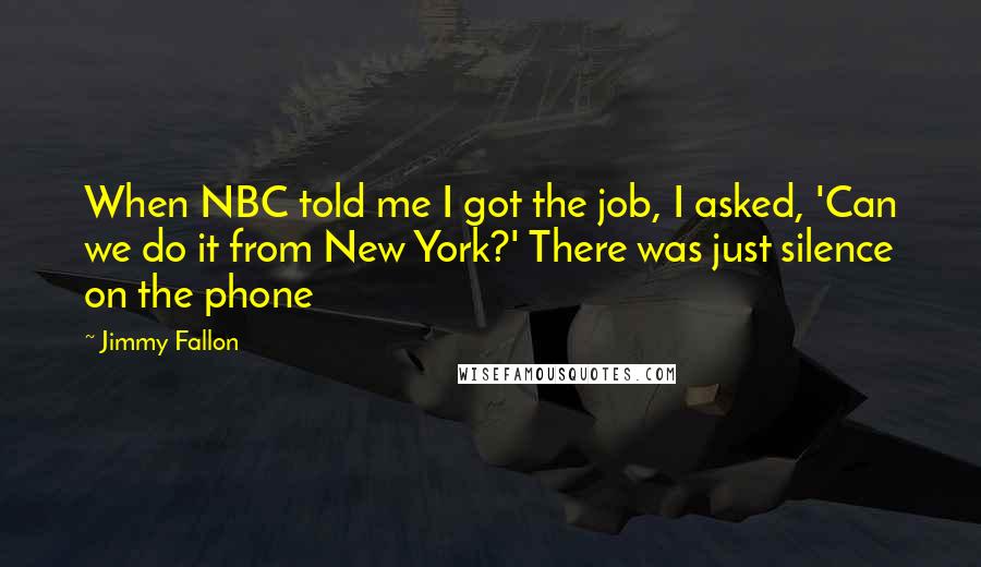 Jimmy Fallon Quotes: When NBC told me I got the job, I asked, 'Can we do it from New York?' There was just silence on the phone