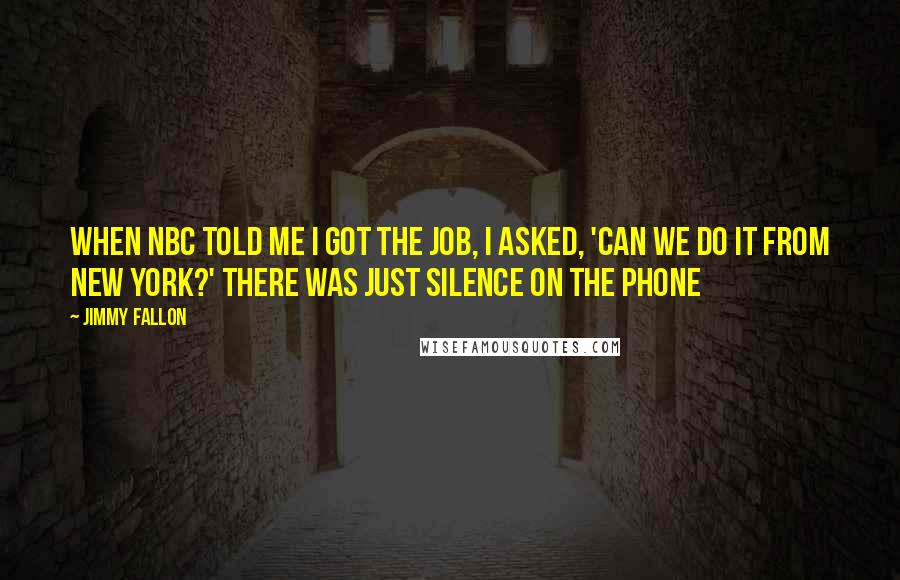 Jimmy Fallon Quotes: When NBC told me I got the job, I asked, 'Can we do it from New York?' There was just silence on the phone