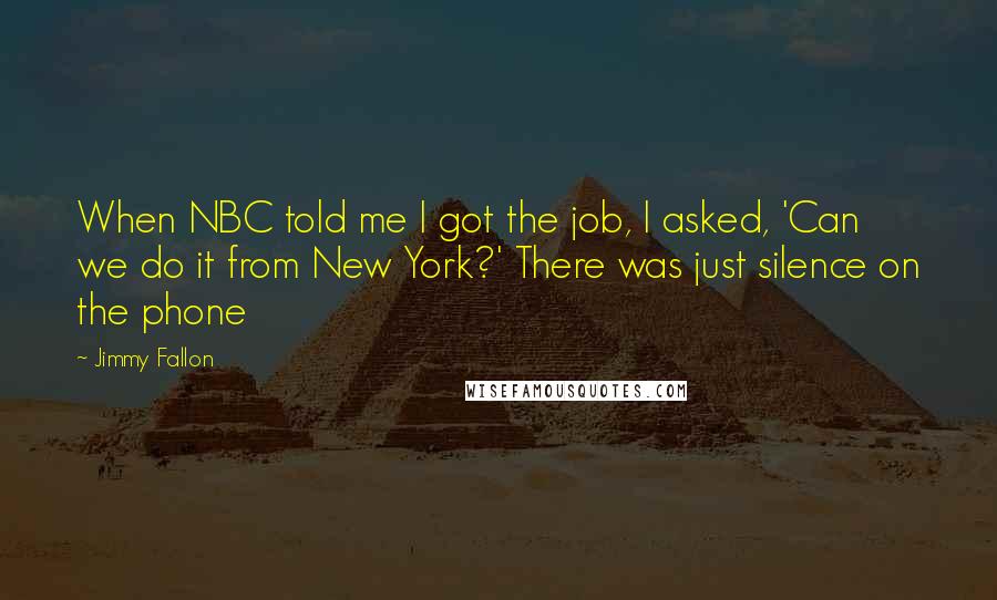 Jimmy Fallon Quotes: When NBC told me I got the job, I asked, 'Can we do it from New York?' There was just silence on the phone