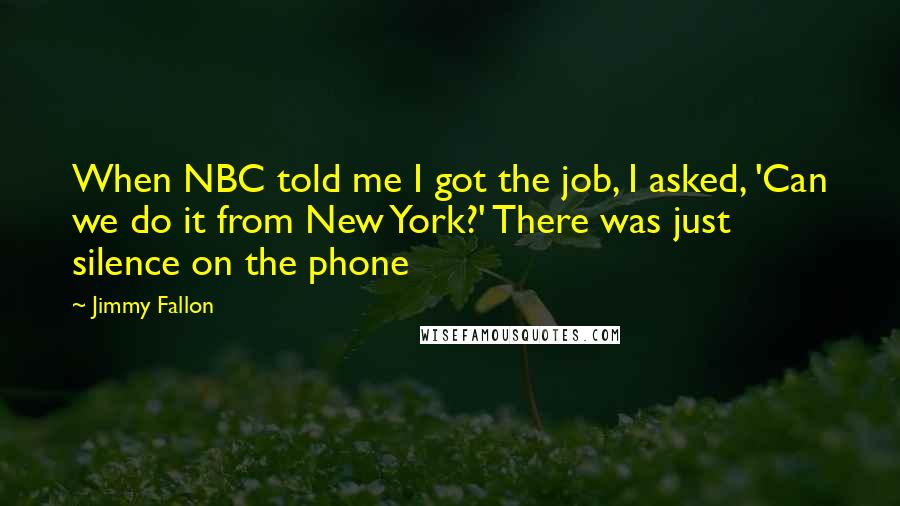 Jimmy Fallon Quotes: When NBC told me I got the job, I asked, 'Can we do it from New York?' There was just silence on the phone