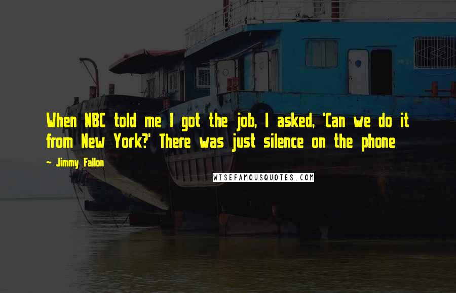 Jimmy Fallon Quotes: When NBC told me I got the job, I asked, 'Can we do it from New York?' There was just silence on the phone
