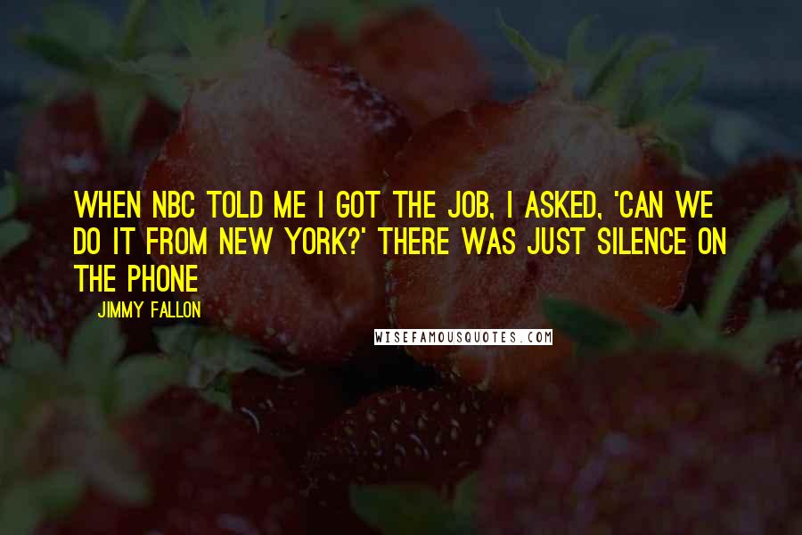 Jimmy Fallon Quotes: When NBC told me I got the job, I asked, 'Can we do it from New York?' There was just silence on the phone