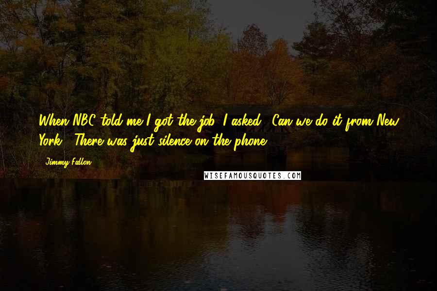 Jimmy Fallon Quotes: When NBC told me I got the job, I asked, 'Can we do it from New York?' There was just silence on the phone