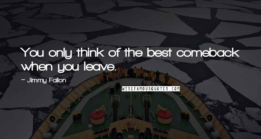 Jimmy Fallon Quotes: You only think of the best comeback when you leave.