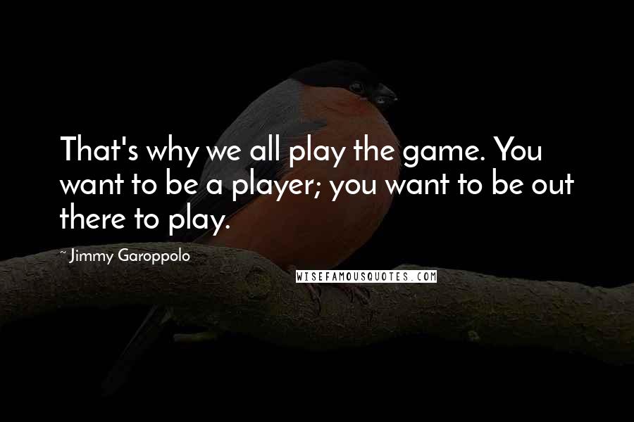 Jimmy Garoppolo Quotes: That's why we all play the game. You want to be a player; you want to be out there to play.