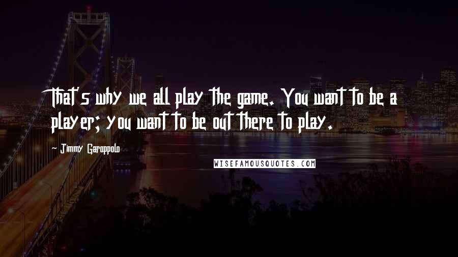 Jimmy Garoppolo Quotes: That's why we all play the game. You want to be a player; you want to be out there to play.