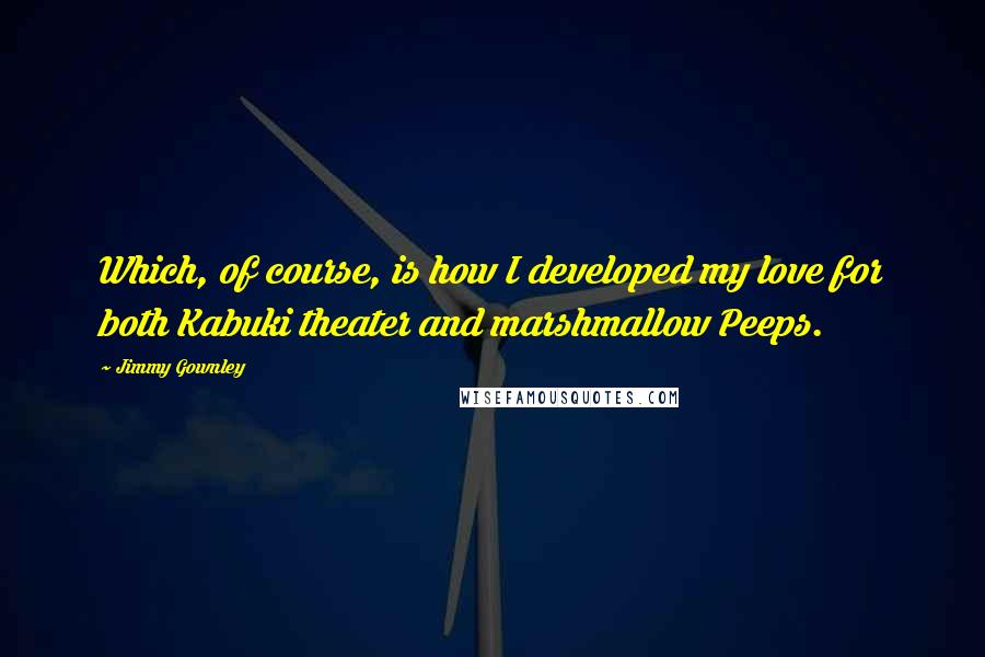 Jimmy Gownley Quotes: Which, of course, is how I developed my love for both Kabuki theater and marshmallow Peeps.