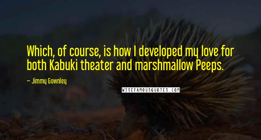 Jimmy Gownley Quotes: Which, of course, is how I developed my love for both Kabuki theater and marshmallow Peeps.