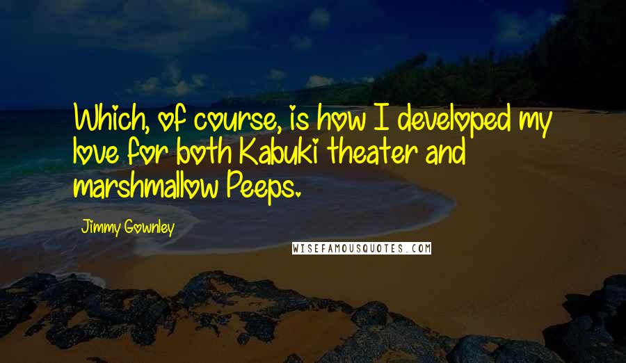 Jimmy Gownley Quotes: Which, of course, is how I developed my love for both Kabuki theater and marshmallow Peeps.