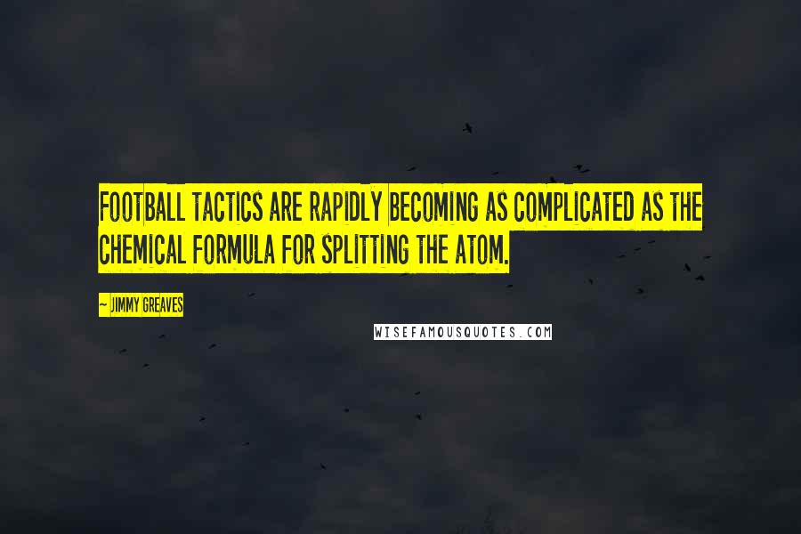 Jimmy Greaves Quotes: Football tactics are rapidly becoming as complicated as the chemical formula for splitting the atom.