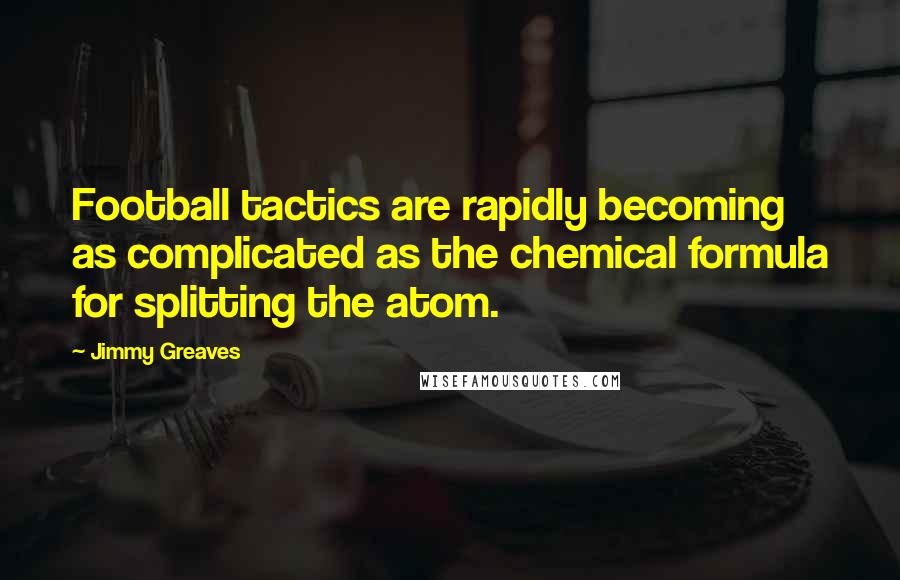Jimmy Greaves Quotes: Football tactics are rapidly becoming as complicated as the chemical formula for splitting the atom.