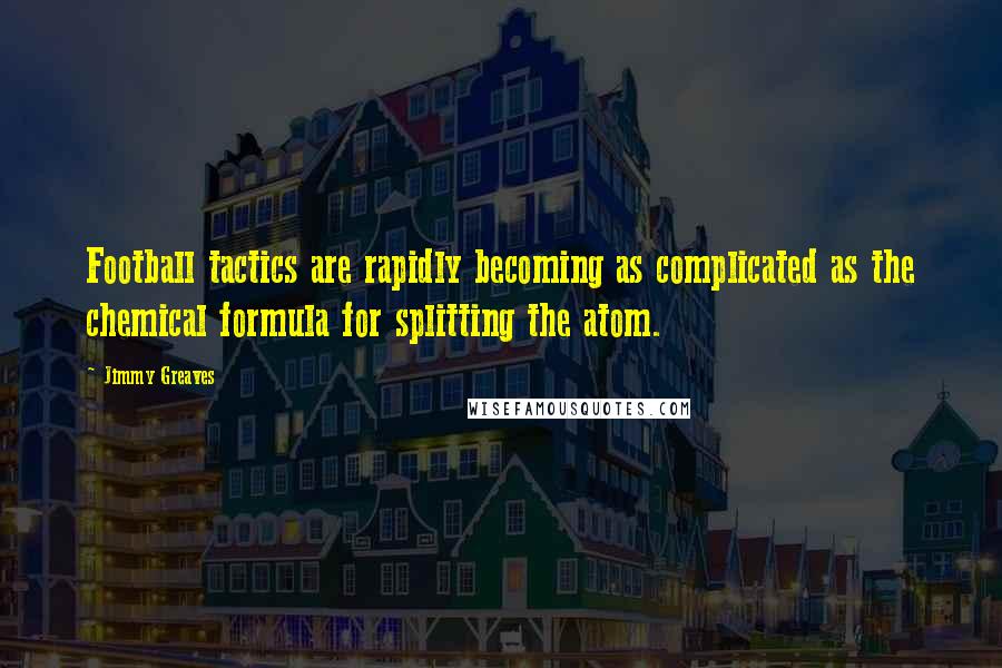 Jimmy Greaves Quotes: Football tactics are rapidly becoming as complicated as the chemical formula for splitting the atom.