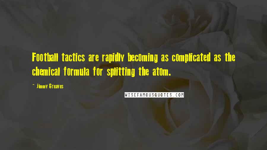 Jimmy Greaves Quotes: Football tactics are rapidly becoming as complicated as the chemical formula for splitting the atom.