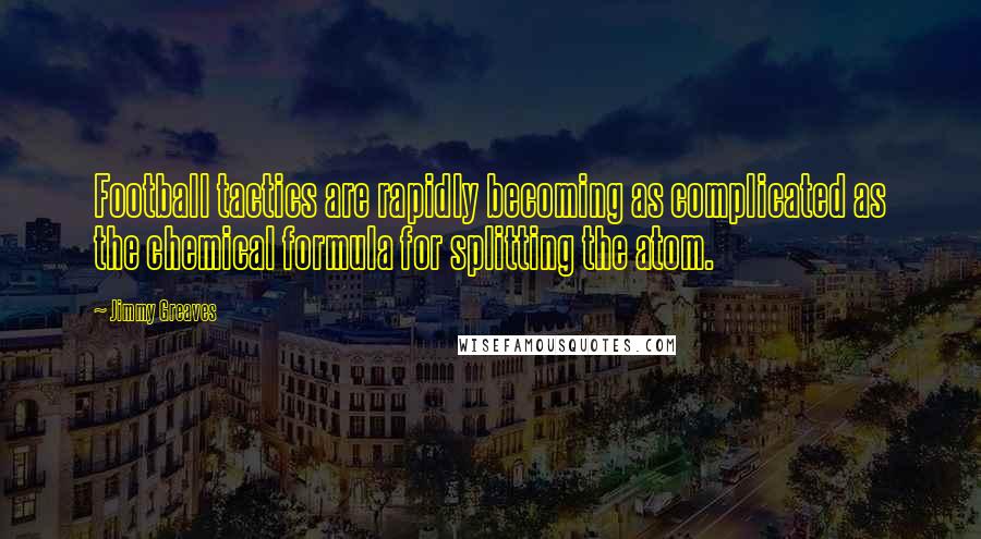 Jimmy Greaves Quotes: Football tactics are rapidly becoming as complicated as the chemical formula for splitting the atom.