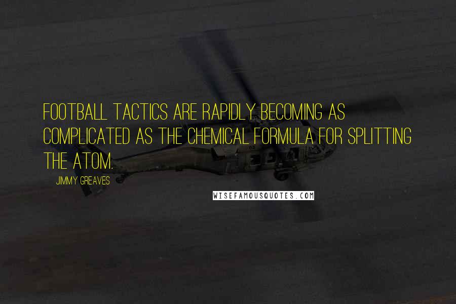 Jimmy Greaves Quotes: Football tactics are rapidly becoming as complicated as the chemical formula for splitting the atom.