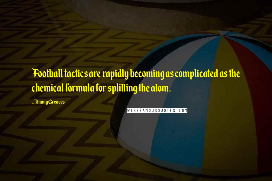 Jimmy Greaves Quotes: Football tactics are rapidly becoming as complicated as the chemical formula for splitting the atom.