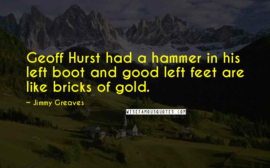 Jimmy Greaves Quotes: Geoff Hurst had a hammer in his left boot and good left feet are like bricks of gold.