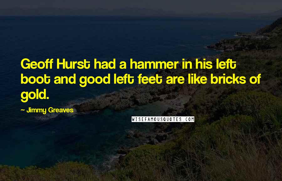 Jimmy Greaves Quotes: Geoff Hurst had a hammer in his left boot and good left feet are like bricks of gold.