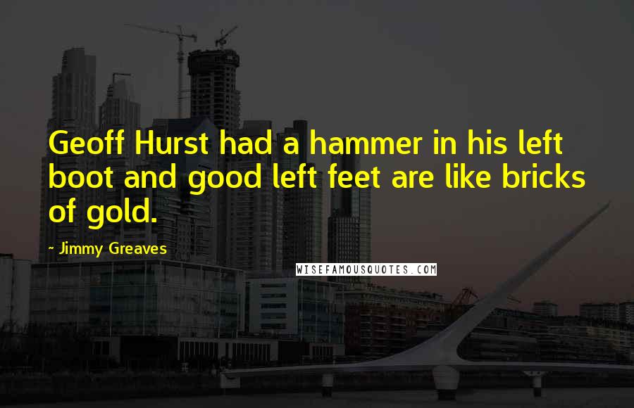 Jimmy Greaves Quotes: Geoff Hurst had a hammer in his left boot and good left feet are like bricks of gold.
