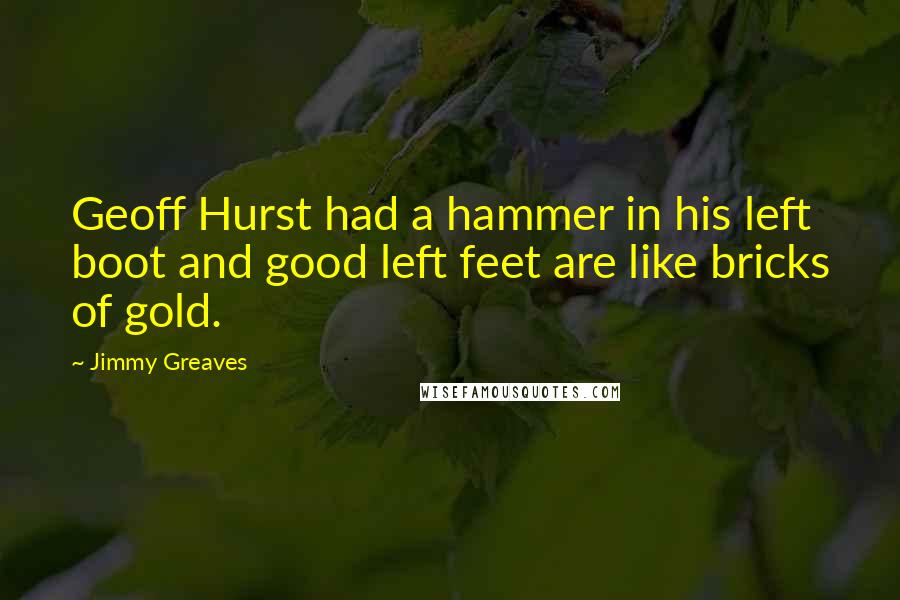 Jimmy Greaves Quotes: Geoff Hurst had a hammer in his left boot and good left feet are like bricks of gold.