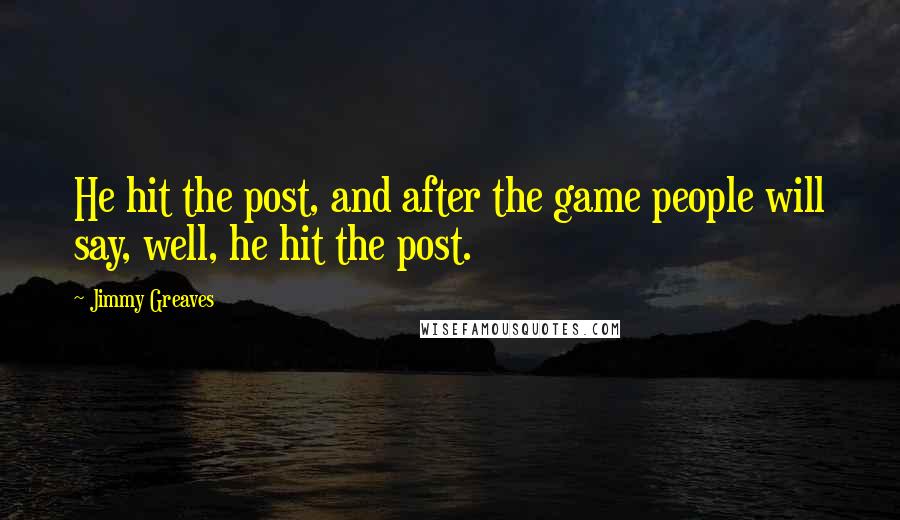 Jimmy Greaves Quotes: He hit the post, and after the game people will say, well, he hit the post.