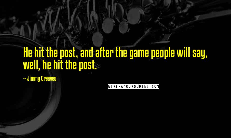 Jimmy Greaves Quotes: He hit the post, and after the game people will say, well, he hit the post.