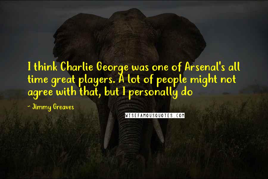 Jimmy Greaves Quotes: I think Charlie George was one of Arsenal's all time great players. A lot of people might not agree with that, but I personally do