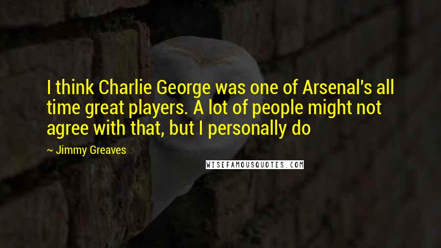 Jimmy Greaves Quotes: I think Charlie George was one of Arsenal's all time great players. A lot of people might not agree with that, but I personally do