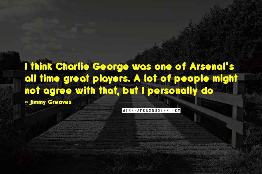 Jimmy Greaves Quotes: I think Charlie George was one of Arsenal's all time great players. A lot of people might not agree with that, but I personally do