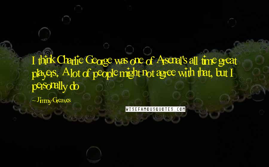 Jimmy Greaves Quotes: I think Charlie George was one of Arsenal's all time great players. A lot of people might not agree with that, but I personally do