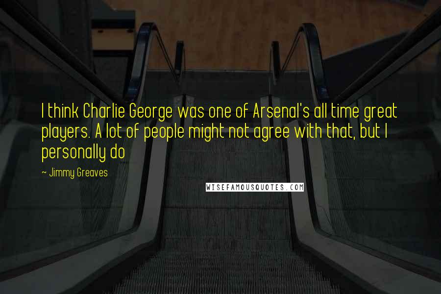 Jimmy Greaves Quotes: I think Charlie George was one of Arsenal's all time great players. A lot of people might not agree with that, but I personally do